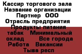 Кассир торгового зала › Название организации ­ Партнер, ООО › Отрасль предприятия ­ Продукты питания, табак › Минимальный оклад ­ 1 - Все города Работа » Вакансии   . Тыва респ.